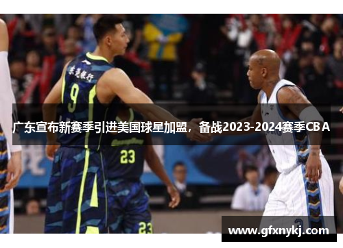 广东宣布新赛季引进美国球星加盟，备战2023-2024赛季CBA