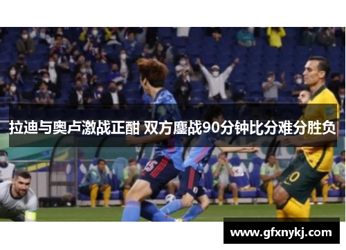 拉迪与奥卢激战正酣 双方鏖战90分钟比分难分胜负