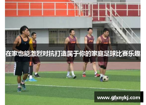 在家也能激烈对抗打造属于你的家庭足球比赛乐趣