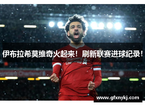 伊布拉希莫维奇火起来！刷新联赛进球纪录！