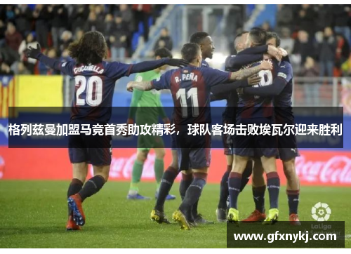格列兹曼加盟马竞首秀助攻精彩，球队客场击败埃瓦尔迎来胜利