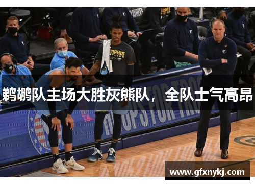 鹈鹕队主场大胜灰熊队，全队士气高昂