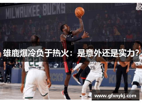 雄鹿爆冷负于热火：是意外还是实力？