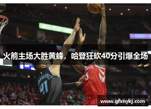 火箭主场大胜黄蜂，哈登狂砍40分引爆全场