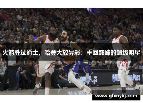 火箭胜过爵士，哈登大放异彩：重回巅峰的超级明星