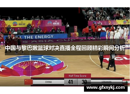 中国与黎巴嫩篮球对决直播全程回顾精彩瞬间分析