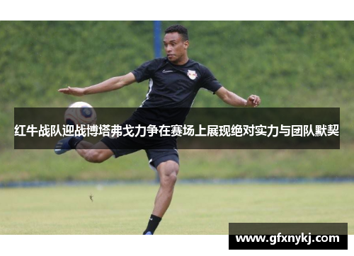 红牛战队迎战博塔弗戈力争在赛场上展现绝对实力与团队默契