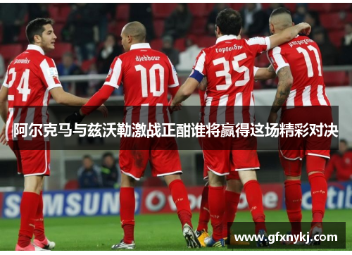 阿尔克马与兹沃勒激战正酣谁将赢得这场精彩对决