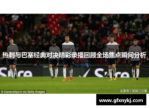 热刺与巴塞经典对决精彩录播回顾全场焦点瞬间分析